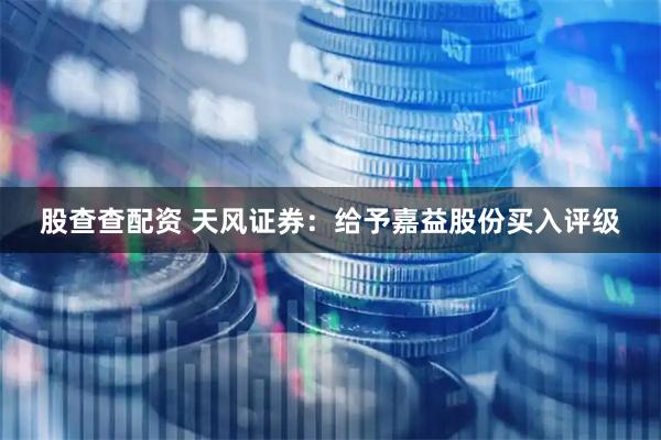 股查查配资 天风证券：给予嘉益股份买入评级