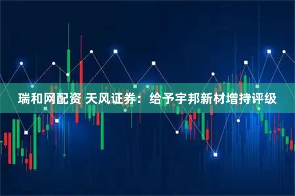 瑞和网配资 天风证券：给予宇邦新材增持评级