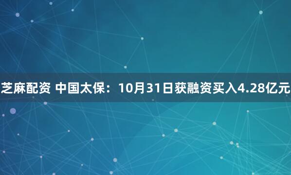 芝麻配资 中国太保：10月31日获融资买入4.28亿元