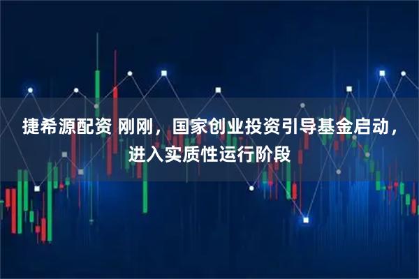 捷希源配资 刚刚，国家创业投资引导基金启动，进入实质性运行阶段