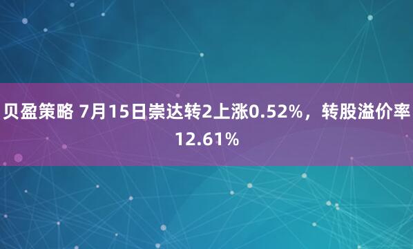 贝盈策略 7月15日崇达转2上涨0.52%，转股溢价率12.61%